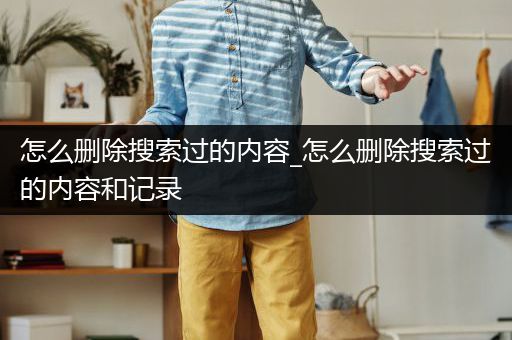 怎么删除搜索过的内容_怎么删除搜索过的内容和记录